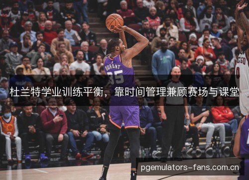 杜兰特学业训练平衡,靠时间管理兼顾赛场与课堂 杜兰特学业训练平衡,靠时间管理兼顾赛场与课堂